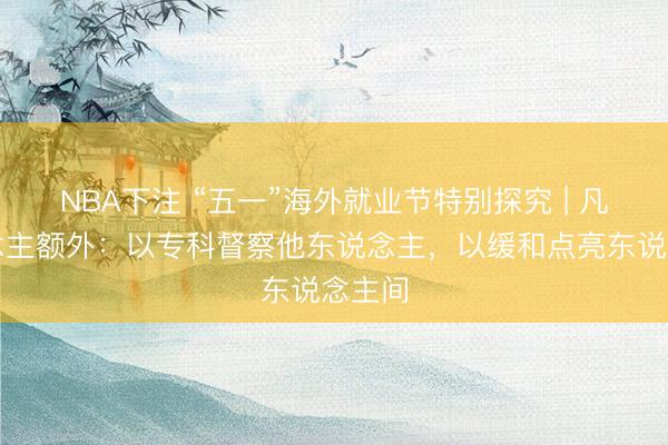 NBA下注 “五一”海外就业节特别探究 | 凡东说念主额外：以专科督察他东说念主，以缓和点亮东说念主间