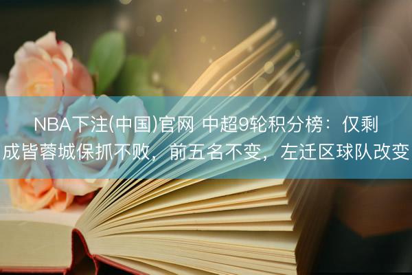 NBA下注(中国)官网 中超9轮积分榜：仅剩成皆蓉城保抓不败，前五名不变，左迁区球队改变
