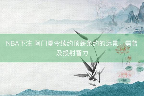NBA下注 阿门夏令续约顶薪条约的远景：需普及投射智力