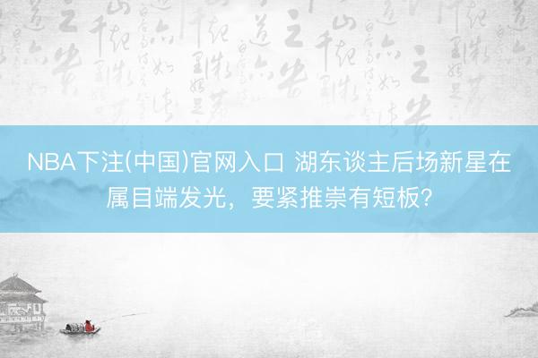 NBA下注(中国)官网入口 湖东谈主后场新星在属目端发光，要紧推崇有短板？