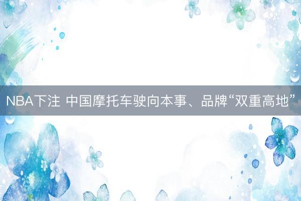 NBA下注 中国摩托车驶向本事、品牌“双重高地”
