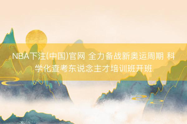 NBA下注(中国)官网 全力备战新奥运周期 科学化查考东说念主才培训班开班