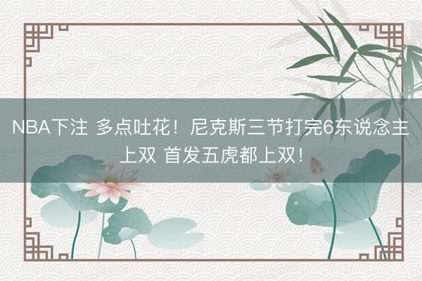 NBA下注 多点吐花！尼克斯三节打完6东说念主上双 首发五虎都上双！