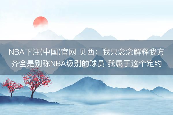 NBA下注(中国)官网 贝西：我只念念解释我方齐全是别称NBA级别的球员 我属于这个定约
