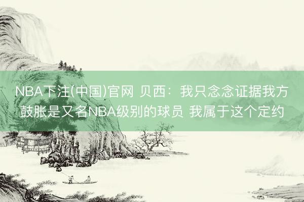 NBA下注(中国)官网 贝西:我只念念证据我方鼓胀是又名NBA级别的球员 我属于这个定约