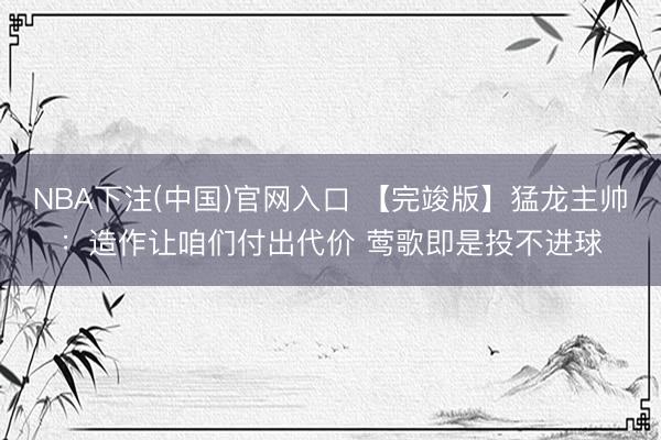 NBA下注(中国)官网入口 【完竣版】猛龙主帅：造作让咱们付出代价 莺歌即是投不进球
