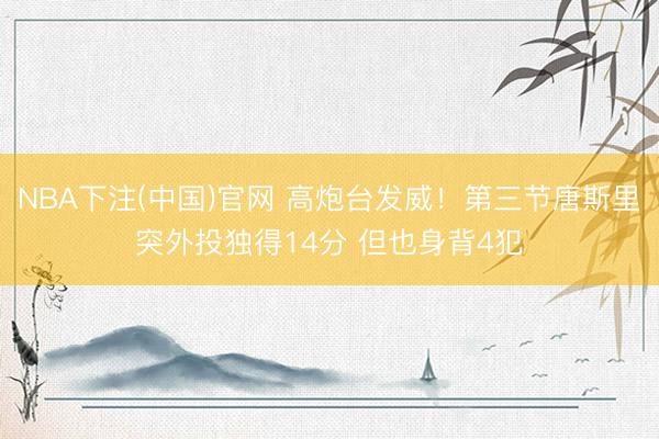 NBA下注(中国)官网 高炮台发威！第三节唐斯里突外投独得14分 但也身背4犯