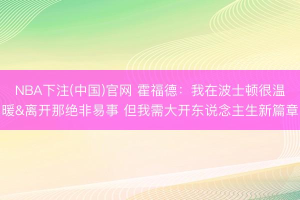 NBA下注(中国)官网 霍福德：我在波士顿很温暖&离开那绝非易事 但我需大开东说念主生新篇章