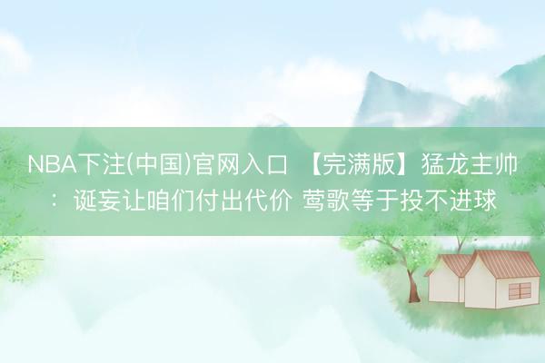 NBA下注(中国)官网入口 【完满版】猛龙主帅：诞妄让咱们付出代价 莺歌等于投不进球
