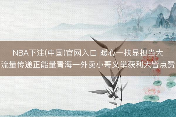 NBA下注(中国)官网入口 暖心一扶显担当大流量传递正能量青海一外卖小哥义举获利大皆点赞