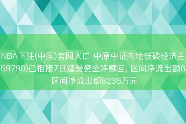NBA下注(中国)官网入口 中原中证内地低碳经济主题ETF(159790)已相接7日遭受资金净赎回， 区间净流出额6235万元
