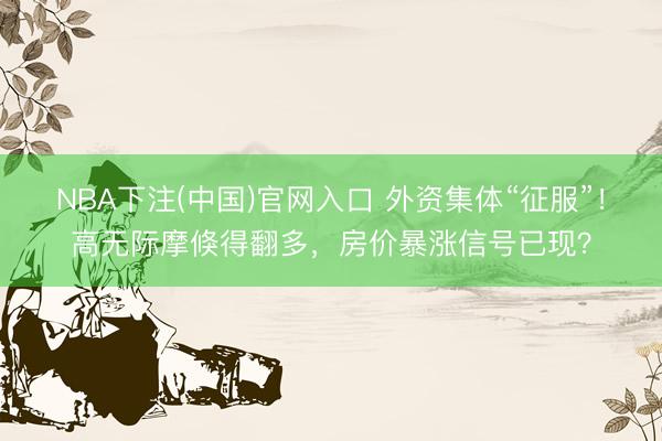 NBA下注(中国)官网入口 外资集体“征服”！高无际摩倏得翻多，房价暴涨信号已现？
