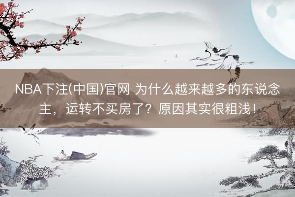 NBA下注(中国)官网 为什么越来越多的东说念主，运转不买房了？原因其实很粗浅！