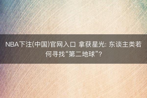 NBA下注(中国)官网入口 拿获星光: 东谈主类若何寻找“第二地球”?