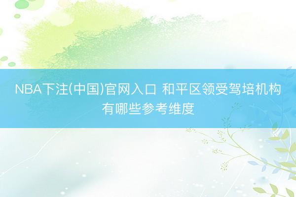 NBA下注(中国)官网入口 和平区领受驾培机构有哪些参考维度