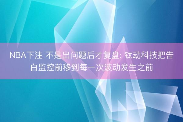 NBA下注 不是出问题后才复盘: 钛动科技把告白监控前移到每一次波动发生之前