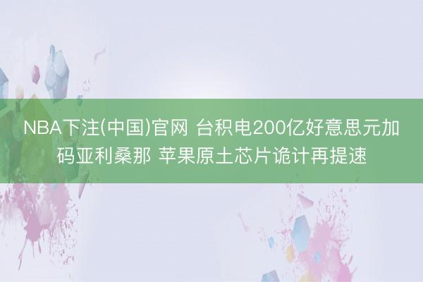 NBA下注(中国)官网 台积电200亿好意思元加码亚利桑那 苹果原土芯片诡计再提速