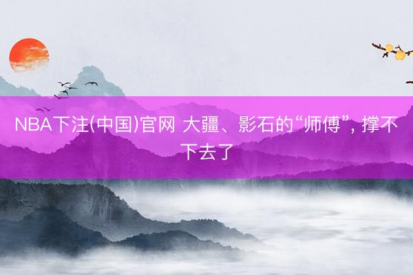 NBA下注(中国)官网 大疆、影石的“师傅”， 撑不下去了
