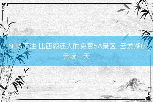 NBA下注 比西湖还大的免费5A景区, 云龙湖0元玩一天