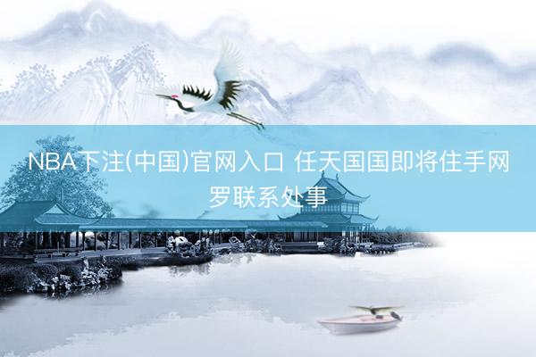 NBA下注(中国)官网入口 任天国国即将住手网罗联系处事