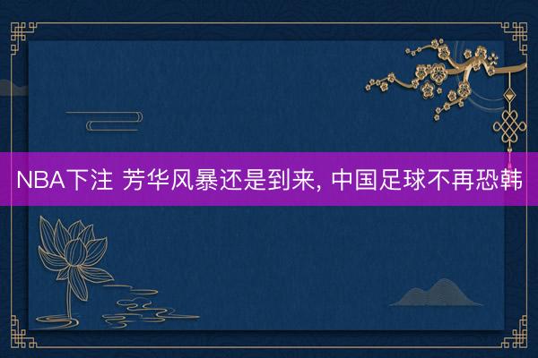 NBA下注 芳华风暴还是到来， 中国足球不再恐韩