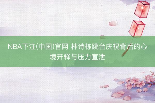 NBA下注(中国)官网 林诗栋跳台庆祝背后的心境开释与压力宣泄