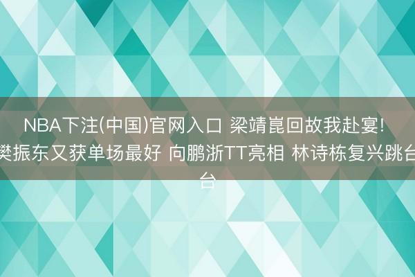 NBA下注(中国)官网入口 梁靖崑回故我赴宴! 樊振东又获单场最好 向鹏浙TT亮相 林诗栋复兴跳台