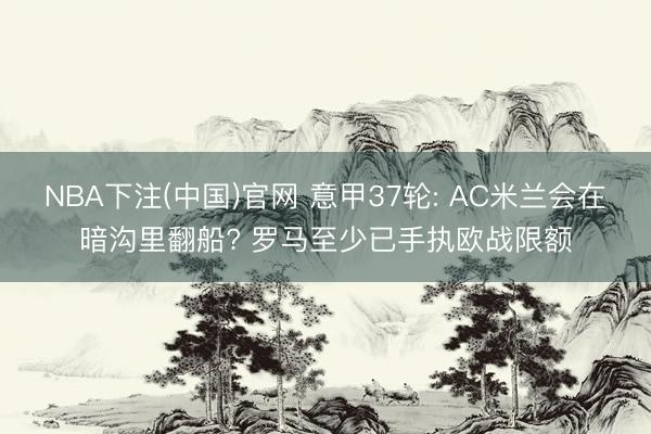 NBA下注(中国)官网 意甲37轮: AC米兰会在暗沟里翻船? 罗马至少已手执欧战限额