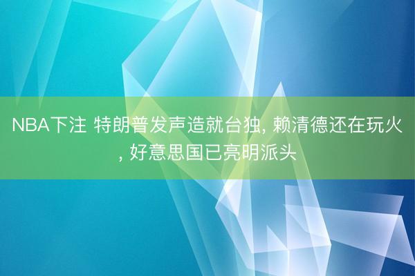 NBA下注 特朗普发声造就台独， 赖清德还在玩火， 好意思国已亮明派头