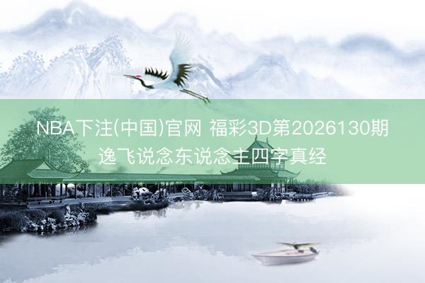 NBA下注(中国)官网 福彩3D第2026130期逸飞说念东说念主四字真经