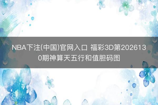 NBA下注(中国)官网入口 福彩3D第2026130期神算天五行和值胆码图