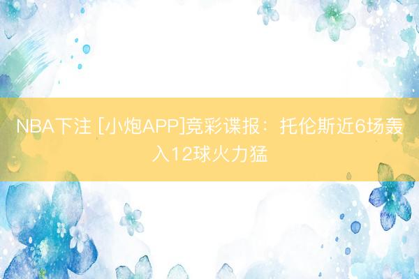 NBA下注 [小炮APP]竞彩谍报：托伦斯近6场轰入12球火力猛