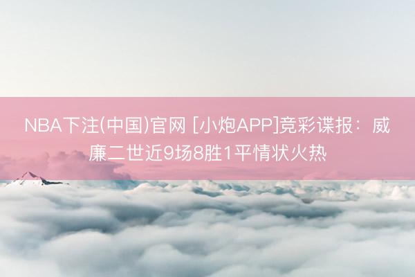 NBA下注(中国)官网 [小炮APP]竞彩谍报：威廉二世近9场8胜1平情状火热
