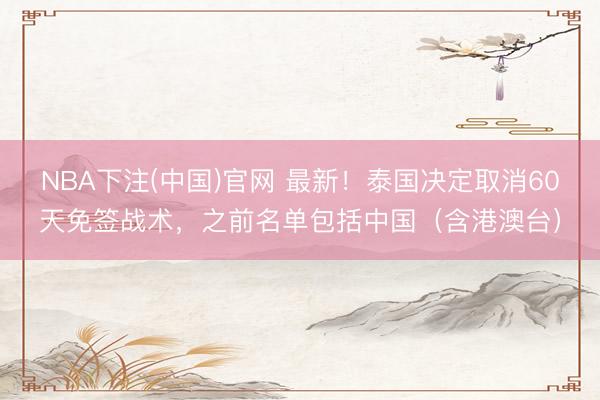 NBA下注(中国)官网 最新！泰国决定取消60天免签战术，之前名单包括中国（含港澳台）