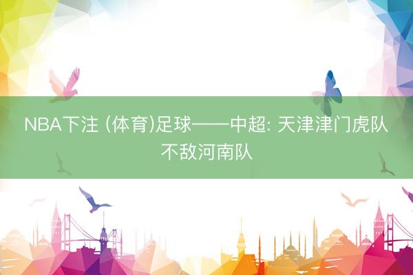 NBA下注 (体育)足球——中超: 天津津门虎队不敌河南队