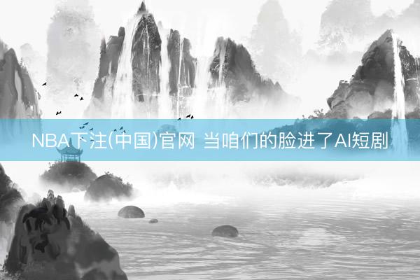 NBA下注(中国)官网 当咱们的脸进了AI短剧