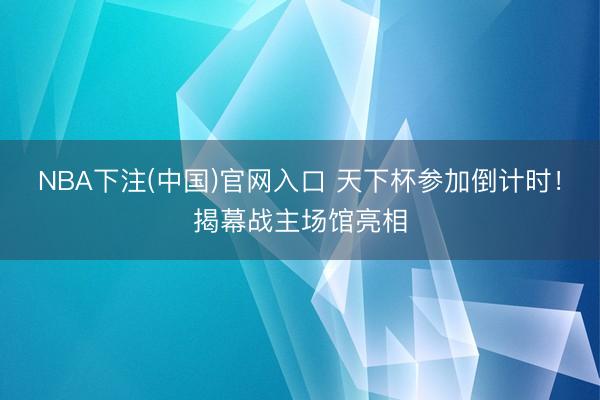 NBA下注(中国)官网入口 天下杯参加倒计时！揭幕战主场馆亮相