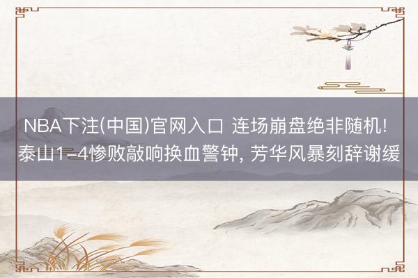 NBA下注(中国)官网入口 连场崩盘绝非随机! 泰山1-4惨败敲响换血警钟, 芳华风暴刻辞谢缓