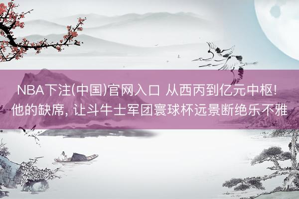 NBA下注(中国)官网入口 从西丙到亿元中枢! 他的缺席， 让斗牛士军团寰球杯远景断绝乐不雅
