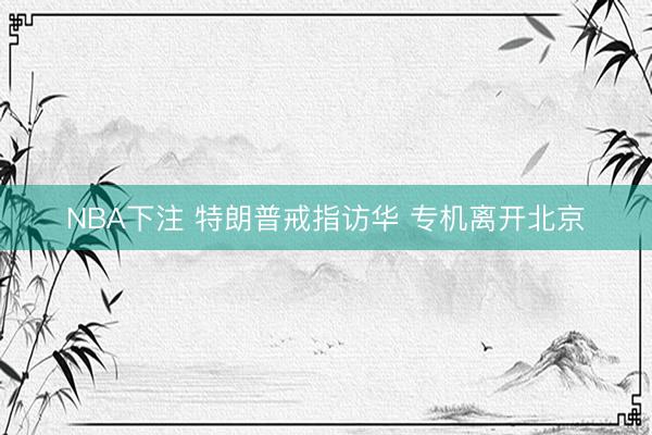 NBA下注 特朗普戒指访华 专机离开北京