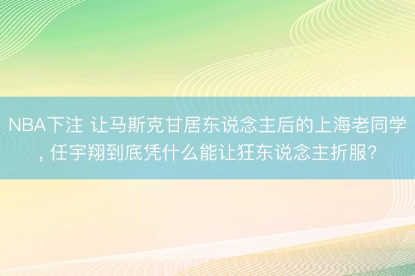 NBA下注 让马斯克甘居东说念主后的上海老同学， 任宇翔到底凭什么能让狂东说念主折服?