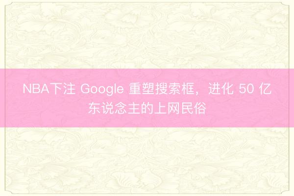NBA下注 Google 重塑搜索框，进化 50 亿东说念主的上网民俗