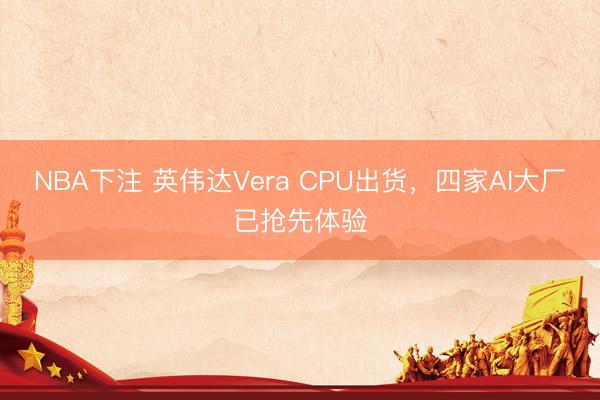 NBA下注 英伟达Vera CPU出货，四家AI大厂已抢先体验