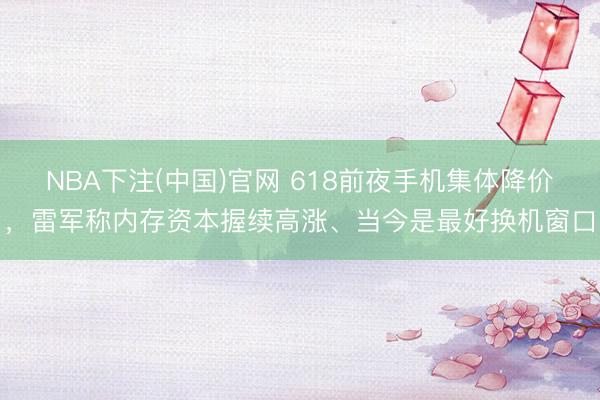 NBA下注(中国)官网 618前夜手机集体降价，雷军称内存资本握续高涨、当今是最好换机窗口