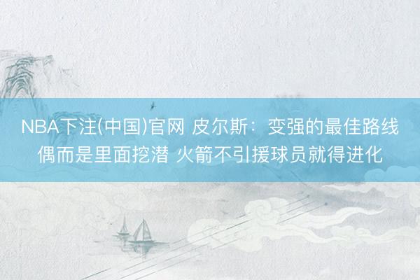 NBA下注(中国)官网 皮尔斯：变强的最佳路线偶而是里面挖潜 火箭不引援球员就得进化