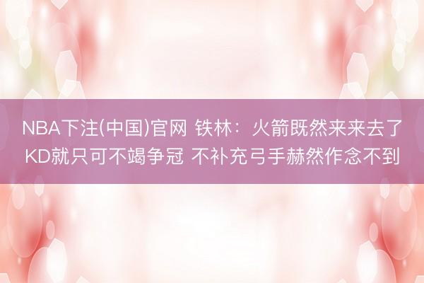 NBA下注(中国)官网 铁林：火箭既然来来去了KD就只可不竭争冠 不补充弓手赫然作念不到