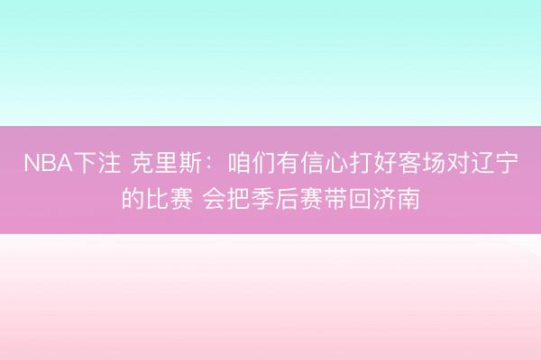 NBA下注 克里斯：咱们有信心打好客场对辽宁的比赛 会把季后赛带回济南