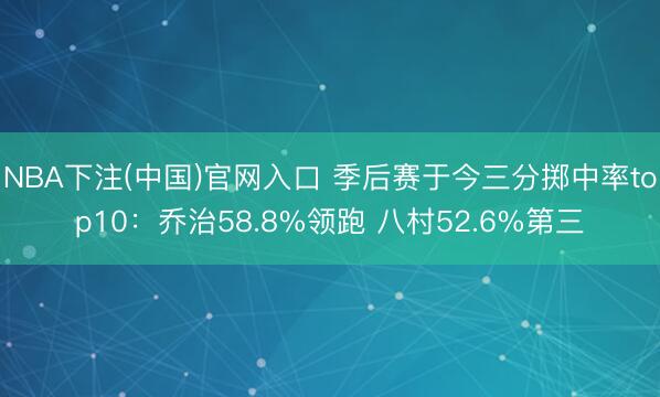 NBA下注(中国)官网入口 季后赛于今三分掷中率top10：乔治58.8%领跑 八村52.6%第三