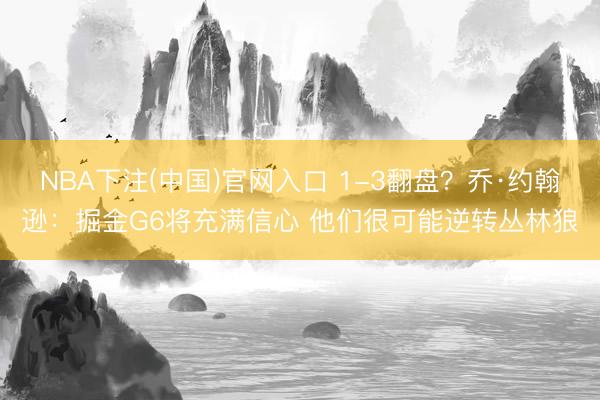 NBA下注(中国)官网入口 1-3翻盘？乔·约翰逊：掘金G6将充满信心 他们很可能逆转丛林狼