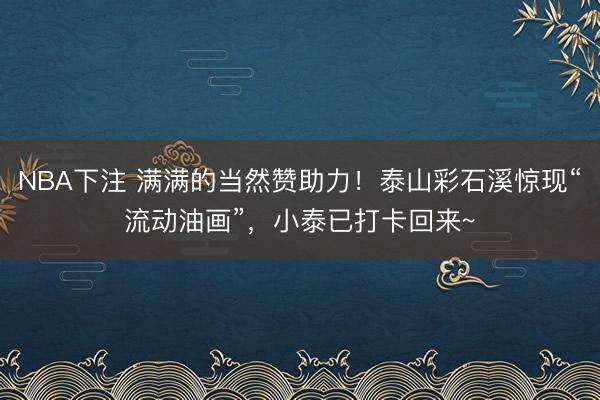 NBA下注 满满的当然赞助力！泰山彩石溪惊现“流动油画”，小泰已打卡回来~
